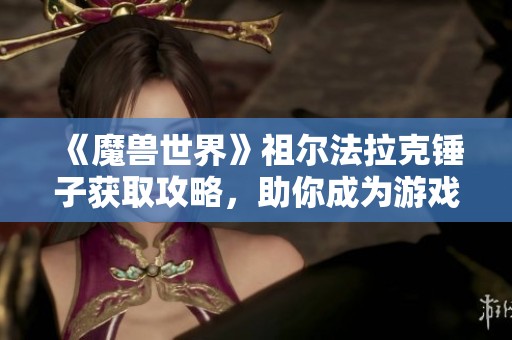 《魔兽世界》祖尔法拉克锤子获取攻略，助你成为游戏高手的必备技巧