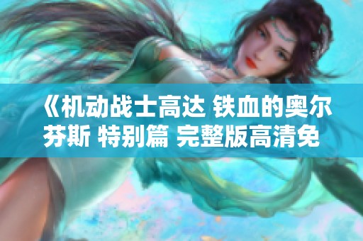 《机动战士高达 铁血的奥尔芬斯 特别篇 完整版高清免费观看指南》