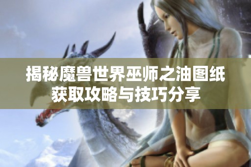 揭秘魔兽世界巫师之油图纸获取攻略与技巧分享