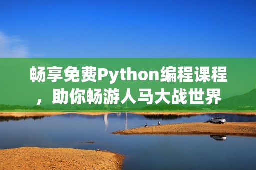 畅享免费Python编程课程，助你畅游人马大战世界