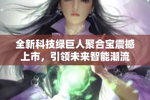 全新科技绿巨人聚合宝震撼上市，引领未来智能潮流