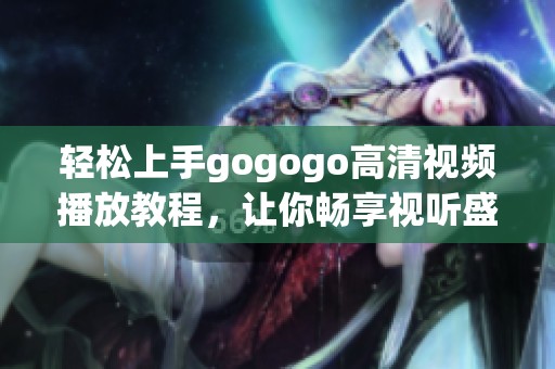 轻松上手gogogo高清视频播放教程，让你畅享视听盛宴