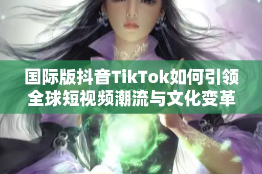 国际版抖音TikTok如何引领全球短视频潮流与文化变革