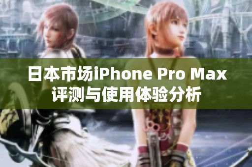 日本市场iPhone Pro Max评测与使用体验分析