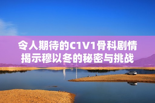 令人期待的C1V1骨科剧情揭示穆以冬的秘密与挑战