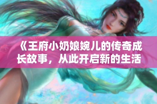 《王府小奶娘婉儿的传奇成长故事，从此开启新的生活》