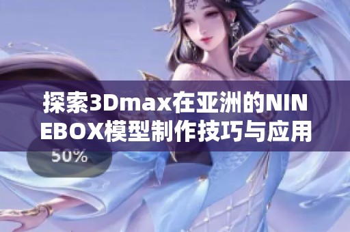 探索3Dmax在亚洲的NINEBOX模型制作技巧与应用分析