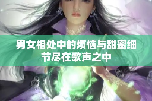 男女相处中的烦恼与甜蜜细节尽在歌声之中