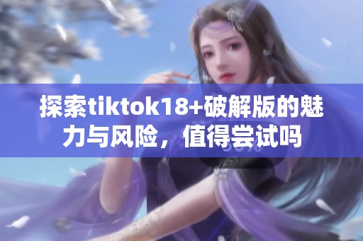 探索tiktok18+破解版的魅力与风险，值得尝试吗