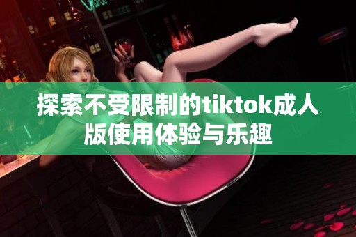 探索不受限制的tiktok成人版使用体验与乐趣