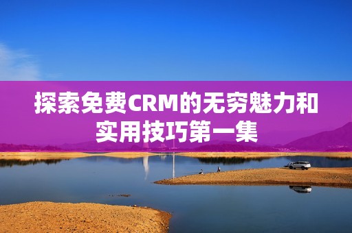 探索免费CRM的无穷魅力和实用技巧第一集