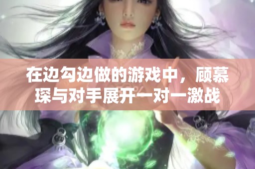 在边勾边做的游戏中，顾慕琛与对手展开一对一激战