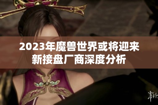 2023年魔兽世界或将迎来新接盘厂商深度分析