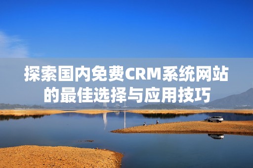 探索国内免费CRM系统网站的最佳选择与应用技巧