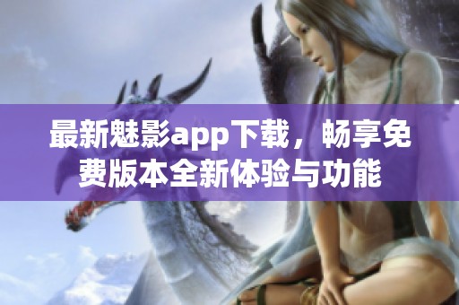 最新魅影app下载，畅享免费版本全新体验与功能