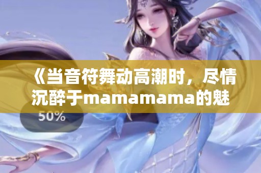 《当音符舞动高潮时，尽情沉醉于mamamama的魅力》