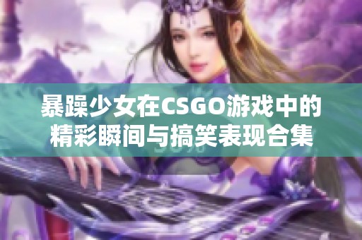 暴躁少女在CSGO游戏中的精彩瞬间与搞笑表现合集