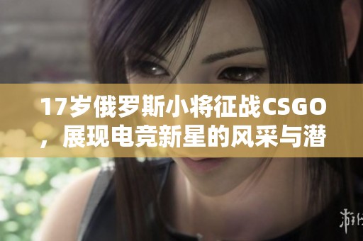 17岁俄罗斯小将征战CSGO，展现电竞新星的风采与潜力