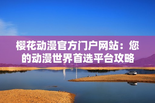 樱花动漫官方门户网站：您的动漫世界首选平台攻略