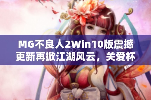 MG不良人2Win10版震撼更新再掀江湖风云，关爱杯活动精彩升级！