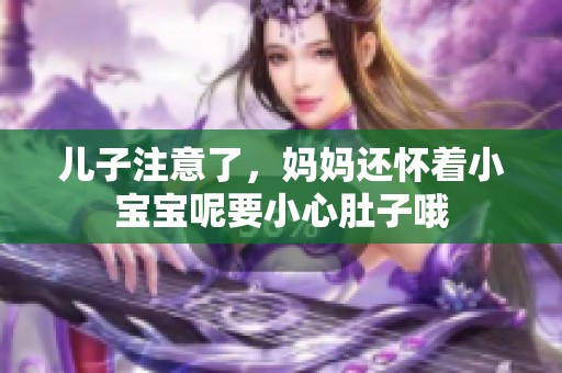 儿子注意了，妈妈还怀着小宝宝呢要小心肚子哦