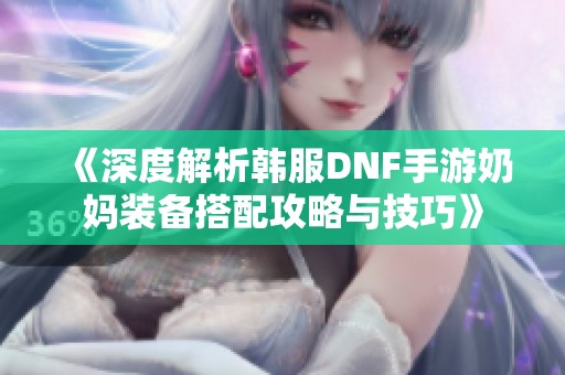 《深度解析韩服DNF手游奶妈装备搭配攻略与技巧》