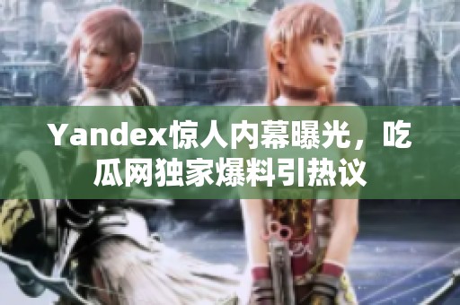 Yandex惊人内幕曝光，吃瓜网独家爆料引热议