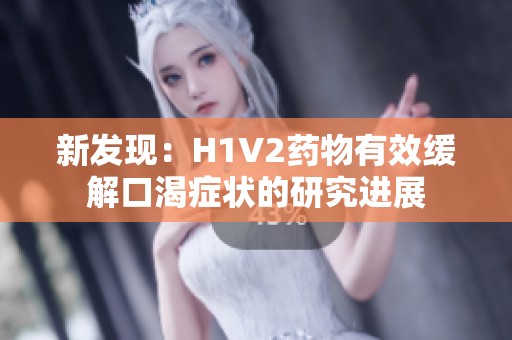 新发现：H1V2药物有效缓解口渴症状的研究进展