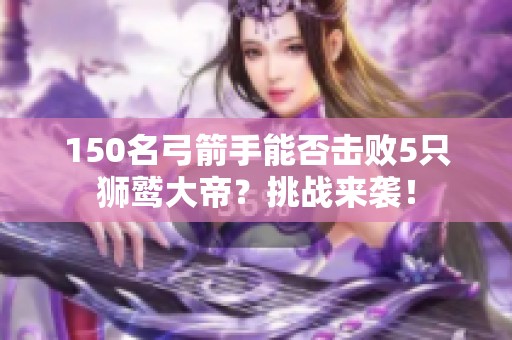 150名弓箭手能否击败5只狮鹫大帝？挑战来袭！