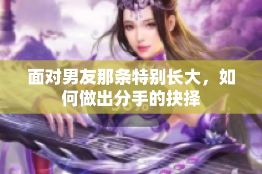 面对男友那条特别长大，如何做出分手的抉择