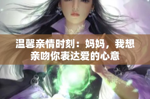 温馨亲情时刻：妈妈，我想亲吻你表达爱的心意