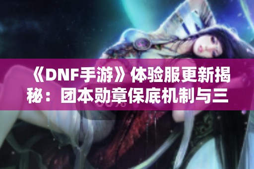 《DNF手游》体验服更新揭秘：团本勋章保底机制与三张新粉卡亮相！