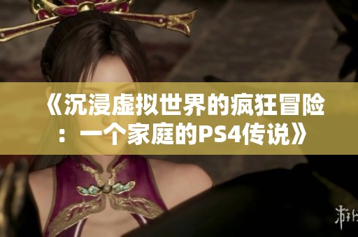 《沉浸虚拟世界的疯狂冒险：一个家庭的PS4传说》