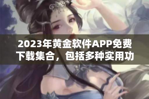 2023年黄金软件APP免费下载集合，包括多种实用功能推荐