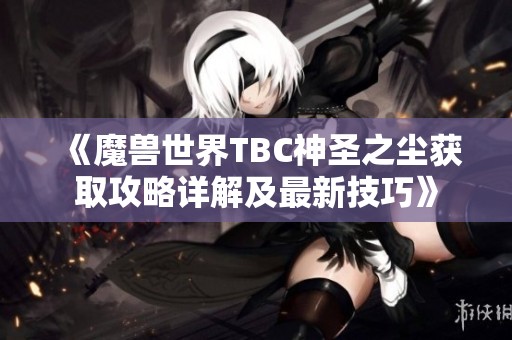 《魔兽世界TBC神圣之尘获取攻略详解及最新技巧》