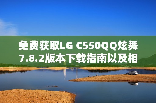 免费获取LG C550QQ炫舞7.8.2版本下载指南以及相关软件信息