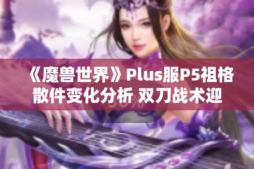 《魔兽世界》Plus服P5祖格散件变化分析 双刀战术迎来新机遇