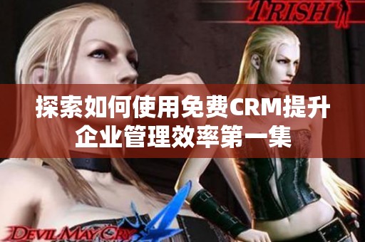 探索如何使用免费CRM提升企业管理效率第一集