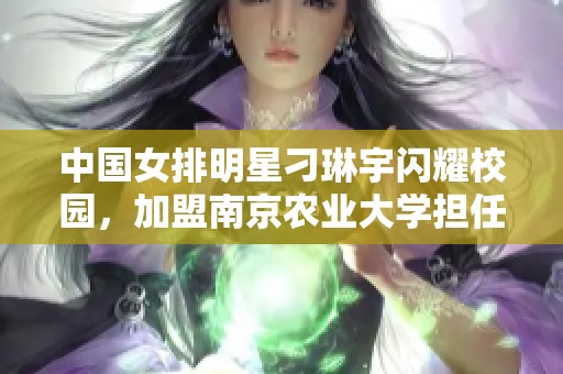 中国女排明星刁琳宇闪耀校园，加盟南京农业大学担任新教师