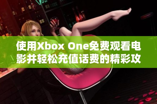 使用Xbox One免费观看电影并轻松充值话费的精彩攻略