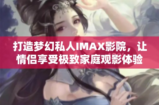 打造梦幻私人IMAX影院，让情侣享受极致家庭观影体验