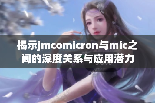 揭示jmcomicron与mic之间的深度关系与应用潜力