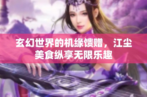 玄幻世界的机缘馈赠，江尘美食纵享无限乐趣