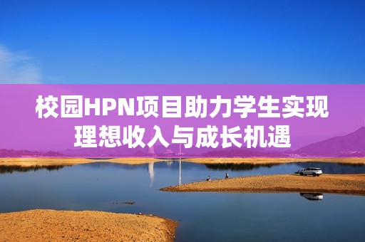 校园HPN项目助力学生实现理想收入与成长机遇