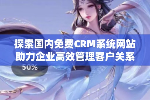 探索国内免费CRM系统网站助力企业高效管理客户关系