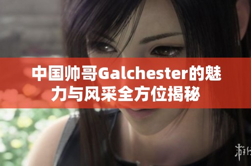 中国帅哥Galchester的魅力与风采全方位揭秘