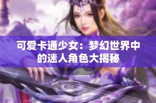 可爱卡通少女：梦幻世界中的迷人角色大揭秘