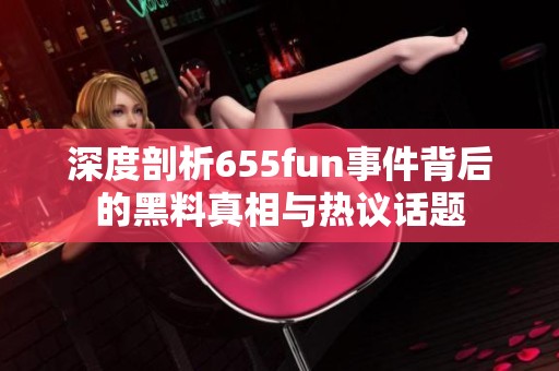 深度剖析655fun事件背后的黑料真相与热议话题