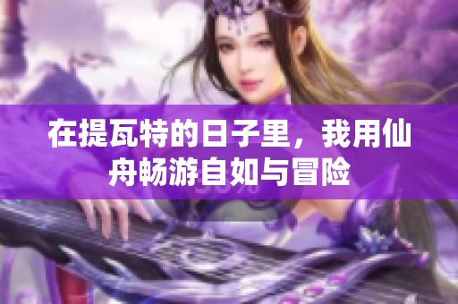 在提瓦特的日子里，我用仙舟畅游自如与冒险