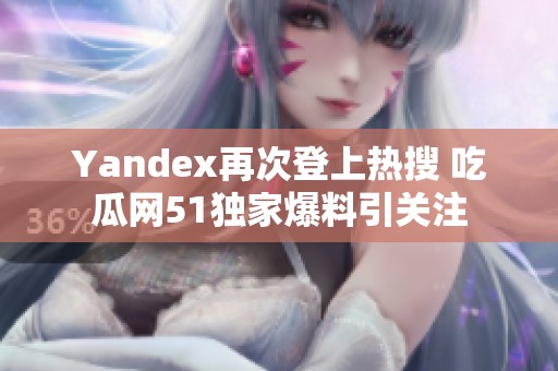 Yandex再次登上热搜 吃瓜网51独家爆料引关注